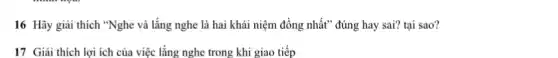 16 Hãy giải thích "Nghe và lắng nghe là hai khái niệm đồng nhất" đúng hay sai? tại sao?
17 Giải thích lợi ích của việc lắng nghe trong khi giao tiếp