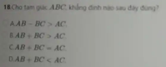 18.Cho tam giác ABC khẳng dinh nào sau day đúng?
A AB-BCgt AC
B. AB+BCgt AC
C. AB+BC=AC
D. AB+BClt AC