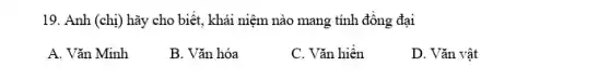 19. Anh (chị) hãy cho biết, khái niệm nào mang tính đông đại
A. Vǎn Minh
B. Vǎn hóa
C. Vǎn hiện
D. Vǎn vật