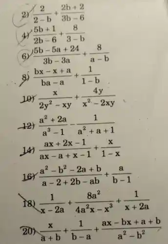 2) (2)/(2-b)+(2b+2)/(3b-6)
4) (5b+1)/(2b-6)+(8)/(3-b)
6 (5b-5a+24)/(3b-3a)+(8)/(a-b)
8) (bx-x+a)/(ba-a)+(1)/(1-b)
(x)/(2y^2)-xy+(4y)/(x^2)-2xy
(a^2+2a)/(a^3)-1-(1)/(a^2)+a+1
(ax+2x-1)/(ax-a+x-1)+(x)/(1-x)
16Y (a^2-b^2-2a+b)/(a-2+2b-ab)+(a)/(b-1)
is (1)/(x-2a)+(8a^2)/(4a^2)x-x^(3)+(1)/(x+2a)
20) (x)/(a+b)+(1)/(b-a)+(ax-bx+a+b)/(a^2)-b^(2)