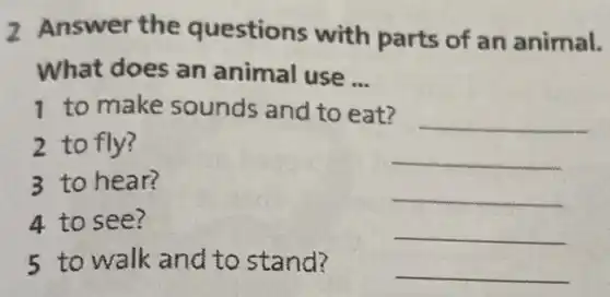 2 Answer the questions with parts of an animal.
What does an animal use __
1 to make sounds and to eat?
__
2 to fly?
__
3 to hear?
__
4 to see?
__
5 to walk and to stand?
__