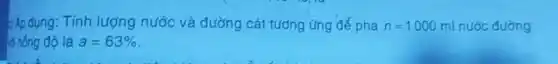 2 Ap dụng: Tính lượng nước và đường cát tương ứng để pha n=1000ml nước đường
là nóng độ là a=63%