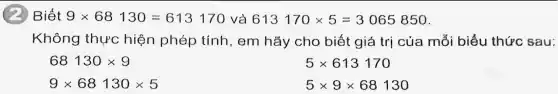 (2) Biết 9times 68130=613170 và 613170times 5=3065850
Không thực hiện phép tính , em hãy cho biết giá trị của mỗi biểu thức sau:
68130times 9
5times 613170
9times 68130times 5
5times 9times 68130