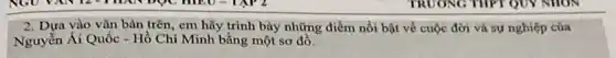 2. Dựa vào vǎn bàn trên, em hãy trình bày những điểm nổi bật về cuộc đời và sự nghiệp của
Nguyễn Ái Quốc - Hồ Chí Minh bằng một sơ đồ.