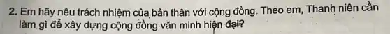 2. Em hãy nêu trách nhiệm của bản thân với cộng đồng Theo em, Thanh niên cần
làm gì để xây dựng cộng đồng vǎn minh hiện đại?