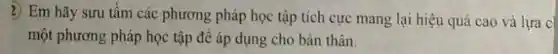 2) Em hãy sưu tầm các phương pháp học tập tích cực mang lại hiệu quả cao và lựa c
một phương pháp học tập để áp dụng cho bản thân.