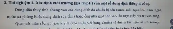 2. Thí nghiệm 2. Xác định môi trường (giá trị pH) của một số dung dịch thông thường.
- Dùng đũa thuỷ tinh nhúng vào các dung dịch đã chuẩn bị sẵn (nước suối aquafina.nước ngọt,
nước xà phòng hoặc dung dịch sữa tắm)hoặc ống nhỏ giọt nhỏ vào lần lượt giấy chi thị vạn nǎng.
- Quan sát màu sắc,ghi giá trị pH (đối chiếu với bàng chuẩn) và đưa ra kết luận về môi trường.
I have thirty minutes on the computer building library dictionary