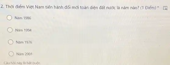 2. Thời điểm Việt Nam tiến hành đổi mới toàn diện đất nước là nǎm nào ? (1 Điểm)
Nǎm 1986
Nǎm 1994
Nǎm 1976
Nǎm 2001
Câu hỏi này là bắt buộc.