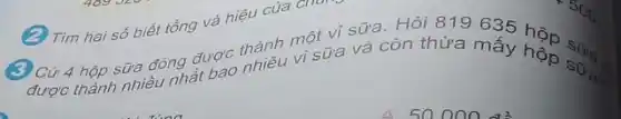 (2) Tìm hai số biết tổng và hiệu của chơn.
(3) Cứ 4 hộp sữa đóng được thành một sữa. Hỏi 819 635 hô.
vi sữa và còn thừa mấy hộp số.
(}^5S_{0)