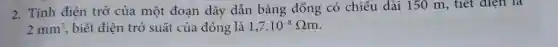 2. Tính điện trở của một đoạn dây dẫn bằng đông có chiều dài 150 m , tiết điện là
2mm^2 , biết điện trở suất của đồng là 1,7cdot 10^-8Omega m