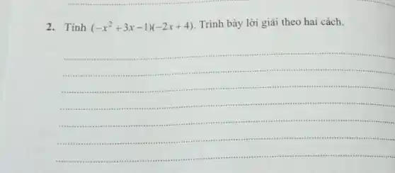 2. Tính (-x^2+3x-1)(-2x+4)
Trình bày lời giải theo hai cách.
__
.........
....
...............................
...........................in ....
................................................................