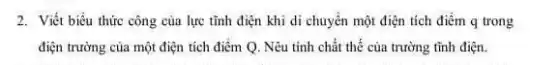 2. Viết biểu thức công của lực tĩnh điện khi di chuyển một điện tích điểm q trong
điện trường của một điện tích điểm Q . Nêu tinh chất thế của trường tĩnh điện.