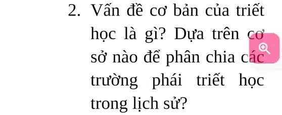 2. Vấn đề cơ bản của triết
học là gì? Dựa trên cơ
sở nào để phân chia các
trường phái triết học
trong lịch sử?