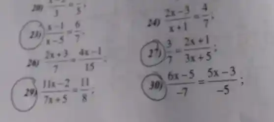 20) (x)/(3)=(5)/(5)
13) (x-1)/(x-5)=(6)/(7)
26) (2x+3)/(7)=(4x-1)/(15)
(11x-2)/(7x+5)=(11)/(8) i
24) (2x-3)/(x+1)=(4)/(7)
21) (3)/(7)=(2x+1)/(3x+5)
30) (6x-5)/(-7)=(5x-3)/(-5)