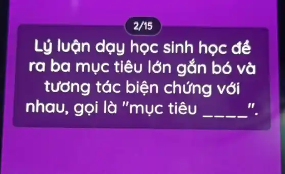 2/15
Lý luận dạy học sinh học để
raba mục tiêu lớn gắn bó và
tưởng tác biện chứng với
nhau.gọi là "muc tiêu __ II