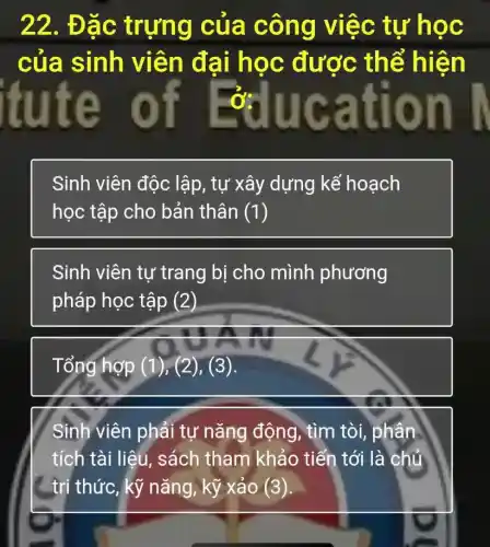 22. Đặc trựng của công việc tự học
của sinh viên đai học được thể hiện
itute of auo n
Sinh viên độc lập, tự xây dựng kế hoạch
học tập cho bản thân (1)
Sinh viên tự trang bị cho mình phương
pháp học tập (2)
Tổng hợp (1),(2), (3).
Sinh viên phải tự nǎng động, tìm tòi , phân
tích tài liệu , sách tham khảo tiến tới là chủ
< tri thức, kỹ nǎng, kỹ xảo (3)