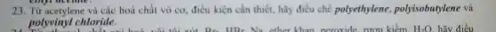 23.Từ acetylene và các hoá chất vô cơ.điều kiền cần thiết, hãy điều chế polyethylene.polyisobutylene và
polyvinyl chloride. polyvinyl chloride.
