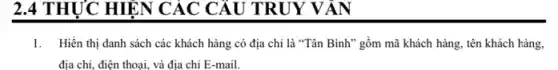 2.4 THỰC HIỆN CÁC CÂU TRUY V AN
1.Hiền thị danh sách các khách hàng có địa chỉ là "Tân Bình" gồm mã khách hàng, tên khách hàng,
địa chi, điện thoại,và địa chi E -mail