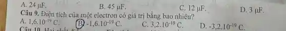 A. 24mu F
B. 45mu F
C. 12mu F
D. 3mu F
Câu 9. Điện tích của một electron có giá trị bằng bao nhiêu?
A. 1,6cdot 10^-19C
Câu 10. Hai chất 1.
-1,6cdot 10^-19C
C. 3,2cdot 10^-19C
D. -3,2cdot 10^-19C