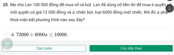 25 Me cho Lan 100000 ) đồng để m ua vở và bút.Lar ) đã dùng số tiềr đó để mua 6 quyển vở
mỗi quyển có giá 12 ooo đồng và chiếc bút, loạ i 6000 đồng mội t chiếc . Khi i đó x phài
tho , mãn bã t phương tr inh nà o sau đây?
A. 72000+6000xleqslant 10000
Câu trước
Câu tiếp theo