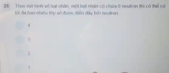 25 Theo mô hình vỏ hạt nhân, một hat nhân có chứa 8 neutron thì có thể có
tối đa bao nhiêu lớp vỏ được điền đầy bởi neutron
4
3
2
1