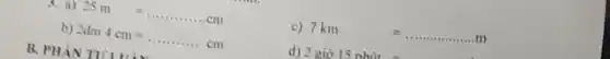 (a) 25m=ldots ldots ldots ldots .cm
c)
7km=ldots ldots ldots ldots ldots ldots m
b) 2dm4cm=ldots ldots ldots ldots cm
d) 2 giờ 15 n nhút