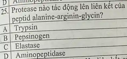 25.
Protease nào tác động lên liên kết của
peptid alanine-arginin -glycin?
A Trypsin
Pepsinogen
C Elastase
D Aminopeptidase