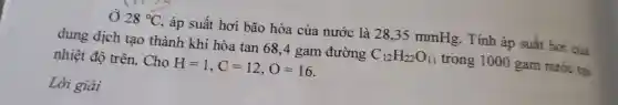 Ở 28^circ C , áp suế ít hơi bã o hò a của nước là 28,35 mmH g. Tính áp suấ t hơi của
dun g dịch tạ o thàn h khi hò tan 68,4 gam đi rờng C_(12)H_(22)O_(11) trong 1000 ga m nước tai
nhiệt độ trên Cho H=1,C=12,O=16
Lờ giải