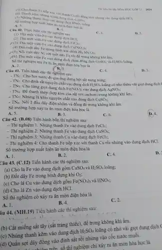 (3) Cho thanh F tiếp xúc với thanh Cu rồi đồng thời nhúng vào dung dịch HCl;
CuSO_(4);
mung trong dung dịch
(5) Nhúng than thép vào d ung dich
HNO_(3) loãng
Số trường hợp xuất hiện ǎn mol điện hoá là A. 5
B. 4
Tài liêu ôn tập HÓA HỌC LỚP 11 2024
Câu 40 Thực hiên các thi nghiệm sau:
C. 2
D. 3.
(1) Thả một viên Fe vào dung dịch
HCl;
(2) Thả một viên Fe vào dung dich
FeCl_(3)
/(3) Thả một viên Fe vào dung dịch
Cu(NO_(3))_(2)
(4) Đốt một dây Fe trong binh kín chứa đầy khí
O_(2)
/(5) Nối một dây Ni với mô t dây Fe rồi để trong không khí ẩm:
(6) Thả một viên Fe vào dung dịch chứa đồng thời
CuSO_(4) và H_(2)SO_(4)
Số thí nghiệm mà Fe bi ǎn mòn điện hóa học là
A. 2.
B.3.
Câu 41 . Tiến hành các thí nghiệm sau:
C. 4.
D. 5.
TN_(1)
: Cho hơi nước đi qua ống đựng bột sắt nung nóng;
TN_(2)
: Cho định sắt nguyên chất vào dung dịch
H_(2)SO_(4) loãng có nhỏ thêm vài giọt dung dịch
TN_(3) : Cho từng giọt dung dich
Fe(NO_(3))_(2) vào dung dịch AgNO_(3)
TN_(4)
: Để thanh thép (hợp kim của sắt với cacbon)trong không khí ẩm:
TN_(5) : Nhúng lá kẽm nguyên chất vào dung dịch
CuSO_(4)
TN_(6) : Nối 2 đầu dây điện nhôm và đồng để trong không khí ẩm.
Số trường hợp xảy ra ǎn mòn điện hóa học là
A. 5.
B.3.
C. 6.
Câu 42.(B.08)Tiến hành bốn thí nghiệm sau:
- Thí nghiệm 1: Nhúng thanh Fe vào dung dich FeCl_(3)
- Thí nghiệm 2: Nhúng thanh Fe vào dung dich CuSO_(4)
- Thí nghiệm 3: Nhúng thanh Cu vào dung dich FeCl_(3)
- Thi nghiệm 4:Cho thanh Fe tiếp xúc với thanh Cu rồi nhúng vào dung dịch HCl.
Số trường hợp xuất hiện ǎn mòn điện hoá là
A. 1.
B. 2.
C. 4.
D.
Câu 43.(C.12)Tiến hành các thí nghiêm sau:
(a) Cho lá Fe vào dung dịch gồm CuSO_(4) và H_(2)SO_(4) loãng;
(b) Đốt dây Fe trong bình đựng khí O_(2)
(c) Cho lá Cu vào dung dịch gồm
Fe(NO_(3))_(3) và HNO_(3)
(d) Cho lá Zn vào dung dich HCl.
Số thí nghiệm có xảy ra ǎn mòn điện hóa là
A. 1.
B. 4.
C. 2.
âu 44.(MH .19) Tiến hành các thí nghiệm sau:
(b) Cắt miếng sắt tây (sắt tráng thiếc),để trong không khí ẩm.
(c)Nhúng thanh kẽm vào dung dịch
H_(2)SO_(4)
loãng có nhỏ vài giot dung dịch (
(d)Quấn sợi dây đồng vào đinh sắt rồi nhúng vào cốc nước muối.
ấn sợi dây vận trên số thí nghiệm chỉ xảy ra ǎn mòn hóa học là