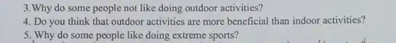 3. Why do some people not like doing outdoor activities?
4. Do you think that outdoor activities are more beneficial than indoor activities?
5. Why do some people like doing extreme sports?