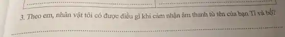 3. Theo em,nhân vật tôi có được điều gì khi cảm nhận âm thanh từ tên của bạn Tí và bố?
__