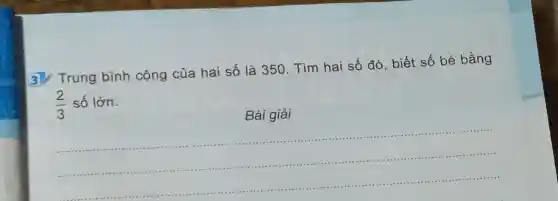 3. Trung bình cộng của hai số là 350. Tìm hai số đó, biết số bé bằng
(2)/(3) số lớn.
__