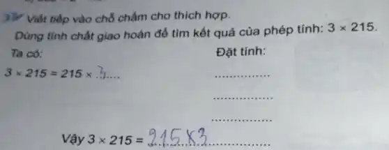 (3} Viết tiếp vào chỗ chấm cho thích hợp.
Dùng tinh chất giao hoán để tìm kết quả của phép tính:
3times 215
Ta có:
Đặt tính:
3times 215=215times .3ldots 
__
__
__
Vậy 3times 215=215times 3