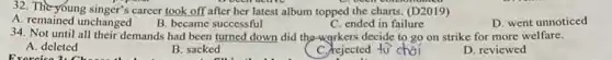 32. The young singer's career took off after her latest album topped the charts. (D2019)
A. remained unchanged
B. became successful
C. ended in failure
D. went unnoticed
34. Not until all their demands had been turned down did the-workers decide to go on strike for more welfare.
A. deleted
B. sacked
C. rejected to choi
D. reviewed