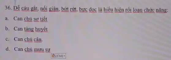 36. Dễ cáu gắt nỗi giận, bứt rứt.bực dọc là biểu hiện rối loạn chức nǎng:
a. Can chủ sơ tiết
b. Can tàng huyết
c. Can chủ cân.
d. Can chủ mưu sự