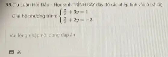 38.(Tự Luận Hỏi Đáp - Học sinh TRÌNH BAY đầy đủ các phép tính vào ô trả lời)
Giải hệ phương trình:  ) (2)/(x)+3y=1 (2)/(x)+2y=-2 
Vui lòng nhập nội dung đáp án