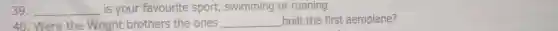 39. __ is your favourite sport,swimming or running.
40. Were the Wrigh brothers the ones __ built the first aeroplane?
