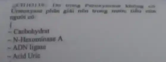 39. Do trong Peroxysome không
Uratoxyane phân giải nên trong nước tiểu can
người có
- Cacbohydrat
-N.-Hexominase A
- ADN ligase
- Acid Uric