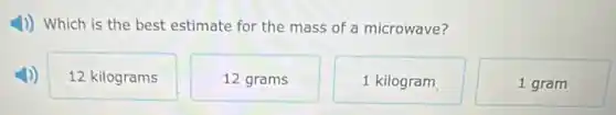 4) Which is the best estimate for the mass of a microwave?
12 kilograms
12 grams
1 kilogram
1 gram