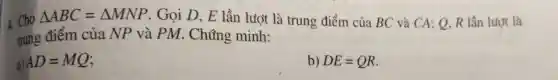 4. Cho
Delta ABC=Delta MNP . Gọi D, E lần lượt là trung điểm của BC và CA; Q, R lần lượt là
trung điểm của NP và PM . Chúng minh:
a) AD=MQ
b) DE=QR