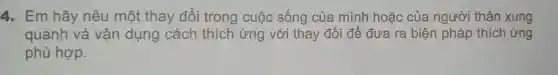 4. Em hãy nêu một thay đổi trong cuộc sống của mình hoǎc của người thân xung
quanh và vận dụng cách thích ứng với thay đổi để đưa ra biện pháp thích ứng
phù hợp.