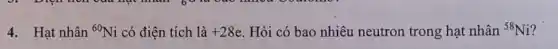 4. Hạt nhân (}^60Ni có điện tích là +28e Hỏi có bao nhiêu neutron trong hạt nhân {)^58Ni
