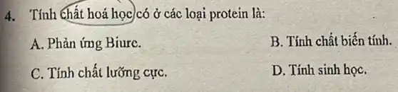 4. Tính chất hoá học)có ở các loại protein là:
A. Phản ứng Biure.
B. Tính chất biến tính.
C. Tính chất lưỡng cựC.
D. Tính sinh họC.