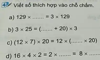 4. Viết số thích hợp vào chỗ chấm.
a) 129times ldots ldots =3times 129
b) 3times 25=(ldots ldots .+20)times 3
c) (12times 7)times 20=12times (ldots ldots times 20)
d) 16times 4times 2=2times ldots ldots =8times ldots ldots