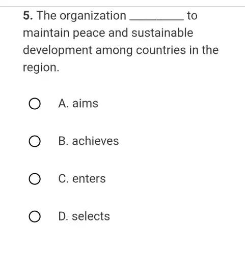 5. The organization __ to
maintain peace and sustainable
development among countries in the
region.
A. aims
B . achieves
C. enters
D. selects