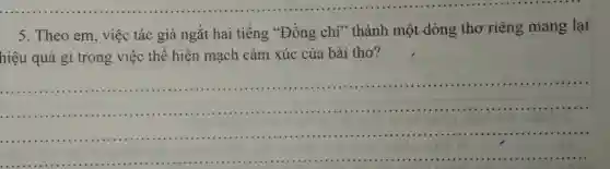 5. Theo em, việc tác giả ngắt hai tiếng "Đồng chí"' thành một dòng thơ riêng mang lại
hiệu quả gì trong việc thể hiện mạch cảm xúc của bài thơ?
__