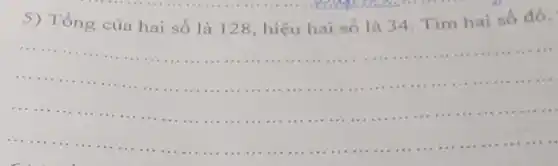 5) Tổng của hai số là 128 , hiệu hai số là 34. Tìm hai số đó.
__