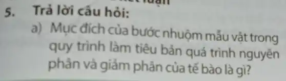 5. Trả lời câu hỏi:
a) Mục đích của bước nhuộm mẫu vật trong
quy trình làm tiêu bản quá trình nguyên
phân và giảm phân của tế bào là gì?