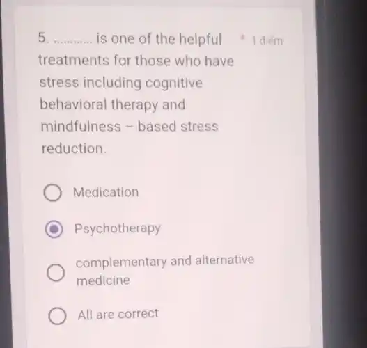 5 __
treatments for those who have
stress including cognitive
behavioral therapy and
mindfulness -based stress
reduction.
Medication
C Psychotherapy
complementary and alternative
medicine
All are correct
is one of the helpful 1 điểm