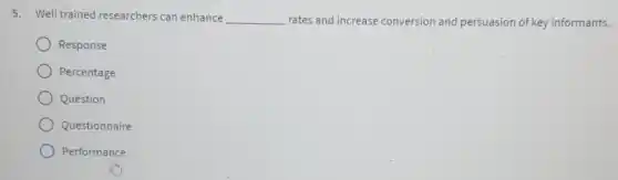 5. Well trained researchers can enhance __ rates and increase conversion and persuasion of key informants.
Response
Percentage
Question
Questionnaire
Performance